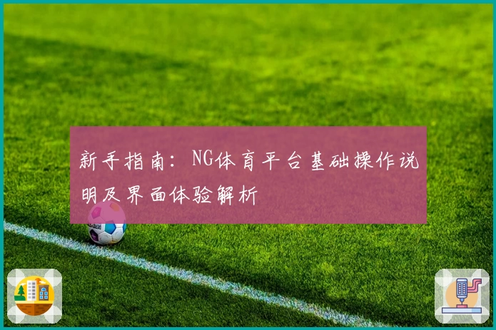 新手指南：NG体育平台基础操作说明及界面体验解析
