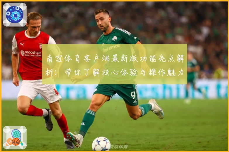 南宫体育客户端最新版功能亮点解析：带你了解核心体验与操作魅力