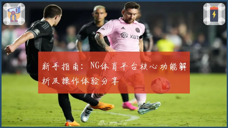 新手指南：NG体育平台核心功能解析及操作体验分享