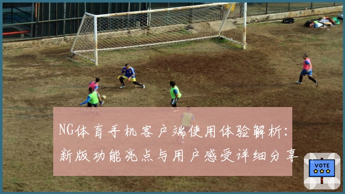 NG体育手机客户端使用体验解析：新版功能亮点与用户感受详细分享