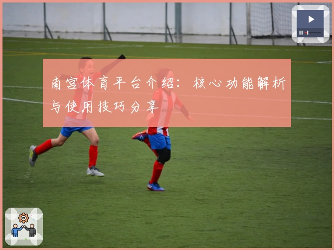 南宫体育平台介绍：核心功能解析与使用技巧分享