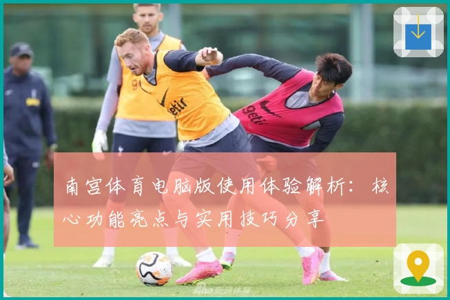 南宫体育电脑版使用体验解析:核心功能亮点与实用技巧分享