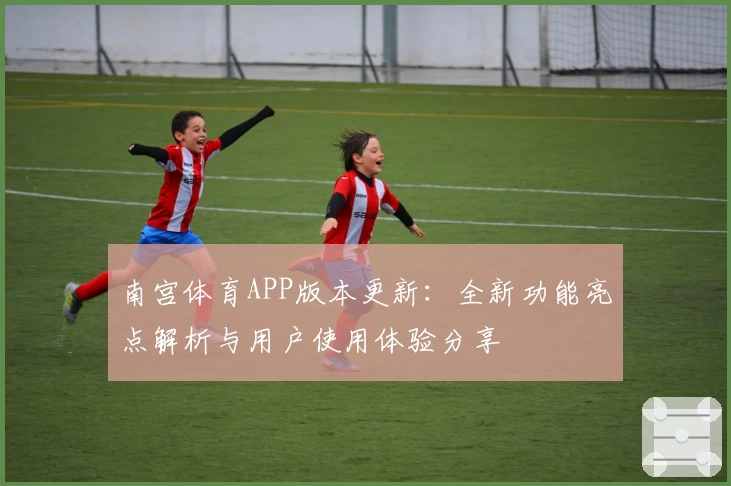 南宫体育APP版本更新：全新功能亮点解析与用户使用体验分享