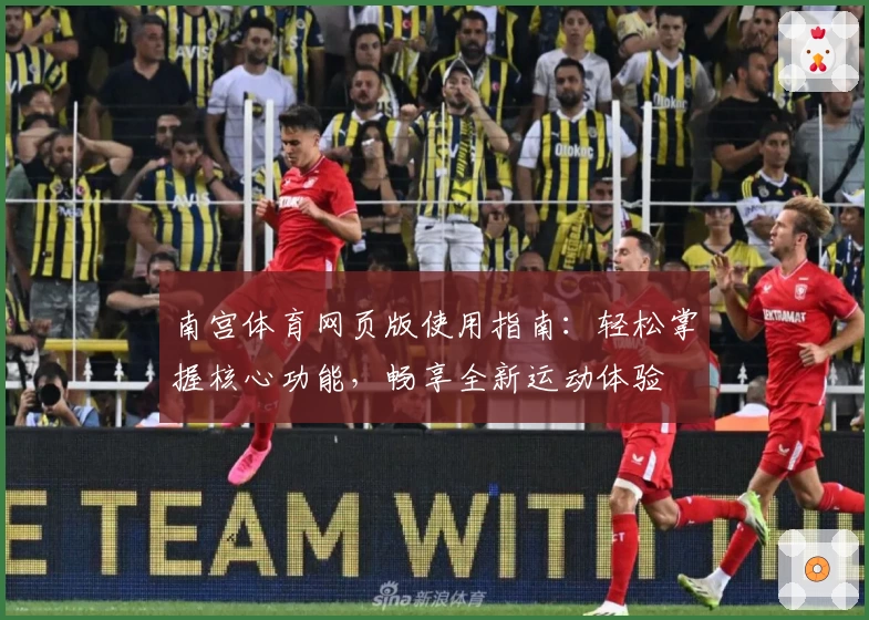 南宫体育网页版使用指南：轻松掌握核心功能，畅享全新运动体验