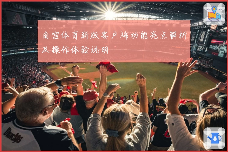 南宫体育新版客户端功能亮点解析及操作体验说明