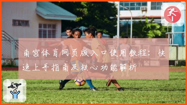 南宫体育网页版入口使用教程：快速上手指南及核心功能解析