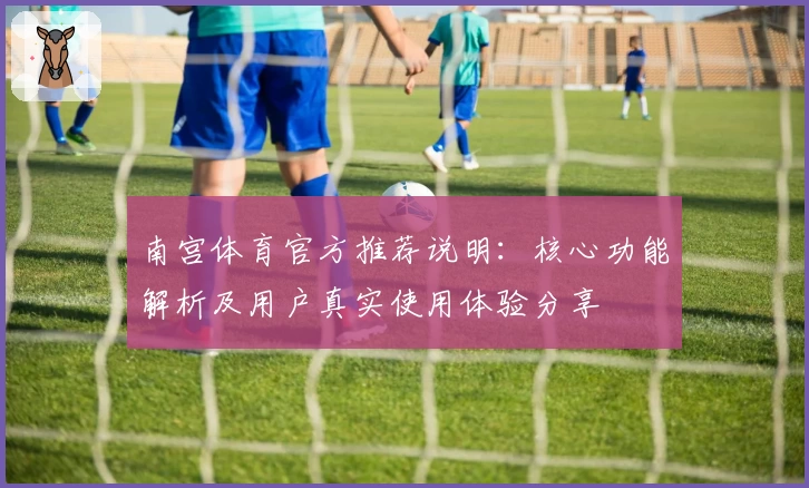 南宫体育官方推荐说明：核心功能解析及用户真实使用体验分享