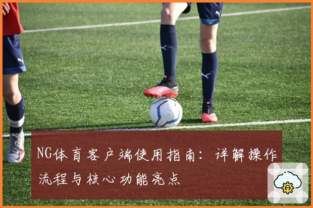 NG体育客户端使用指南：详解操作流程与核心功能亮点