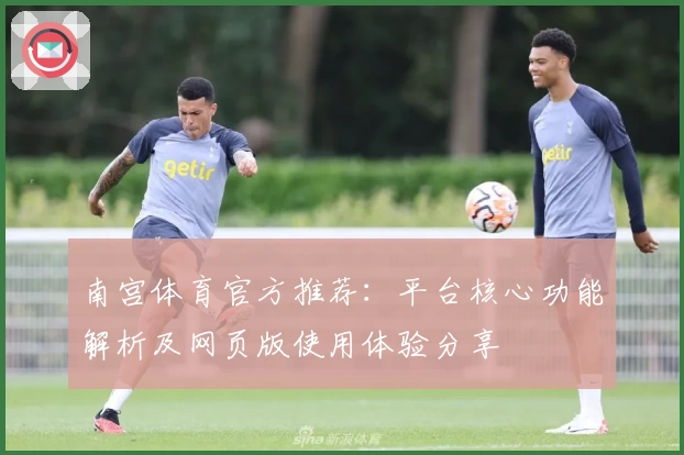 南宫体育官方推荐：平台核心功能解析及网页版使用体验分享