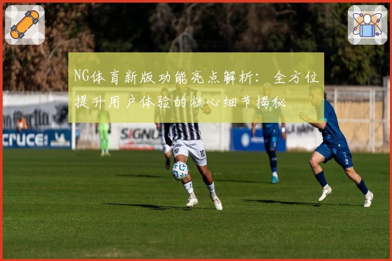 NG体育新版功能亮点解析：全方位提升用户体验的核心细节揭秘