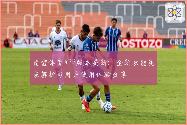 南宫体育APP版本更新：全新功能亮点解析与用户使用体验分享