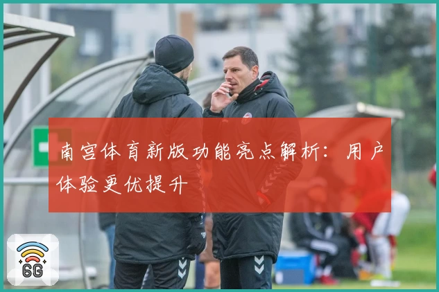 南宫体育新版功能亮点解析：用户体验更优提升