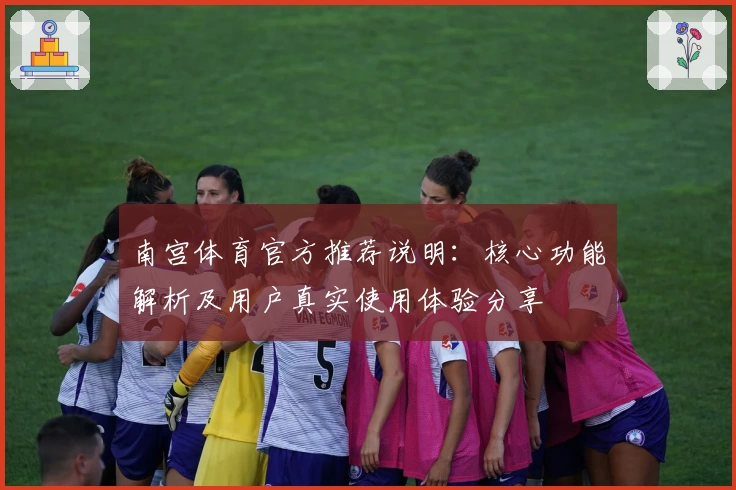南宫体育官方推荐说明：核心功能解析及用户真实使用体验分享