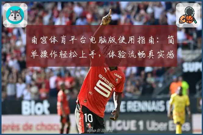 南宫体育平台电脑版使用指南：简单操作轻松上手，体验流畅真实感受