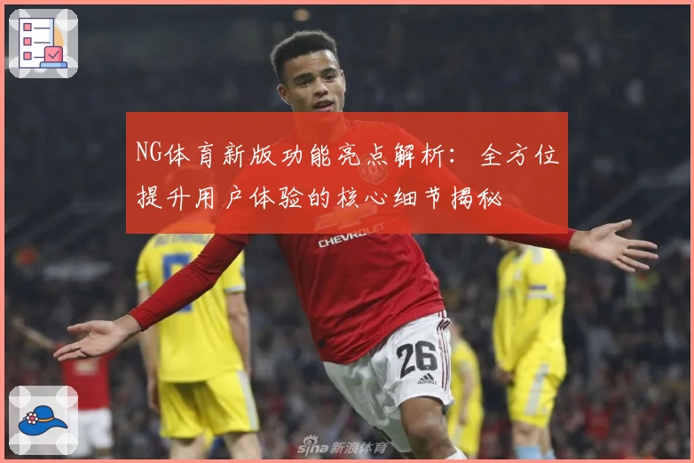 NG体育新版功能亮点解析：全方位提升用户体验的核心细节揭秘