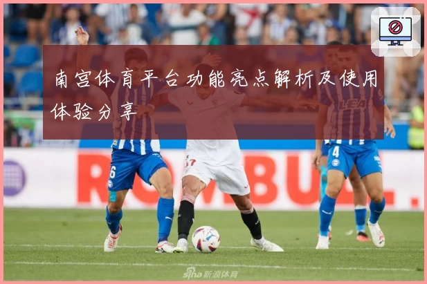南宫体育平台功能亮点解析及使用体验分享