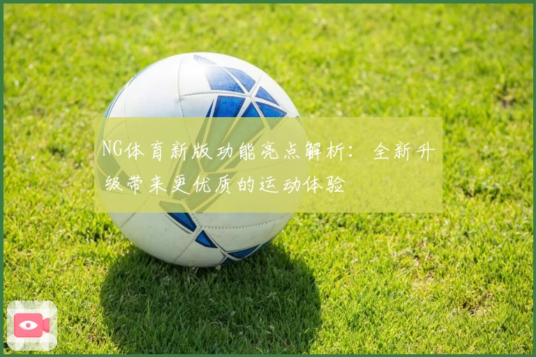 NG体育新版功能亮点解析：全新升级带来更优质的运动体验