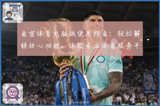 南宫体育电脑版使用指南：轻松解锁核心功能，体验专业体育服务平台