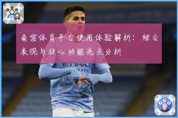 南宫体育平台使用体验解析：综合表现与核心功能亮点分析