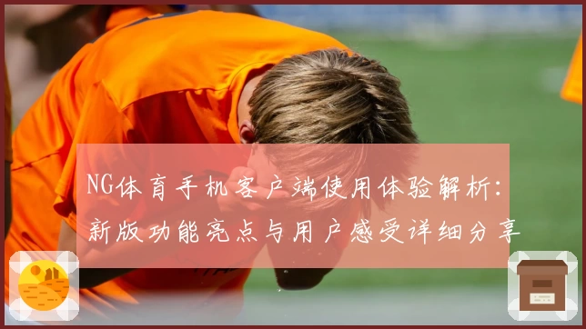 NG体育手机客户端使用体验解析：新版功能亮点与用户感受详细分享