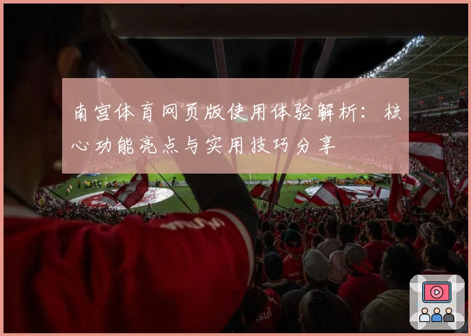 南宫体育网页版使用体验解析：核心功能亮点与实用技巧分享