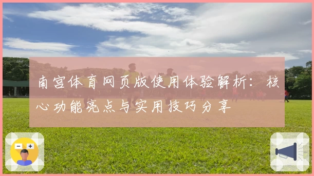 南宫体育网页版使用体验解析：核心功能亮点与实用技巧分享
