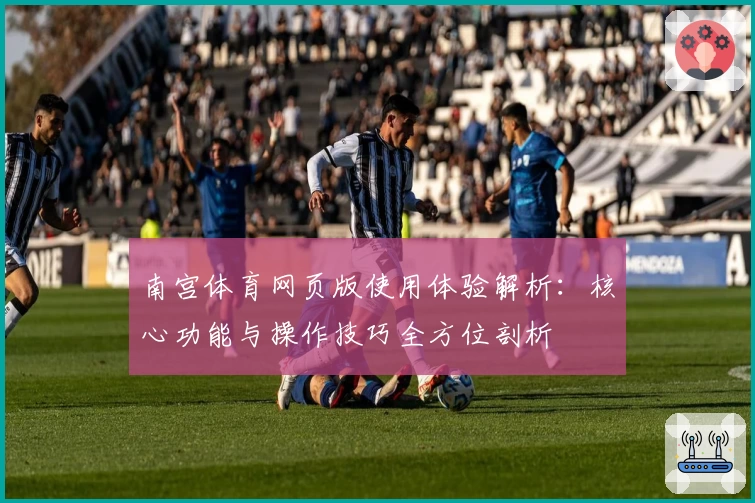 南宫体育网页版使用体验解析：核心功能与操作技巧全方位剖析