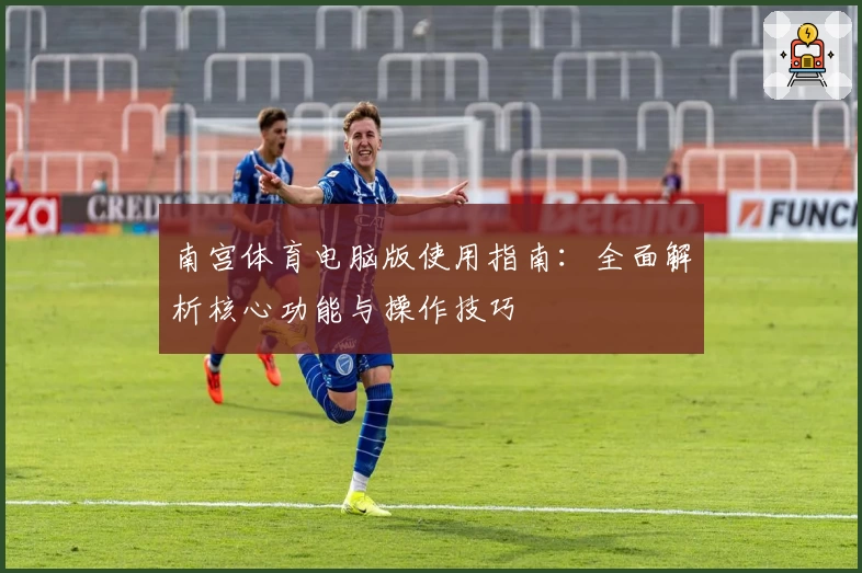 南宫体育电脑版使用指南：全面解析核心功能与操作技巧