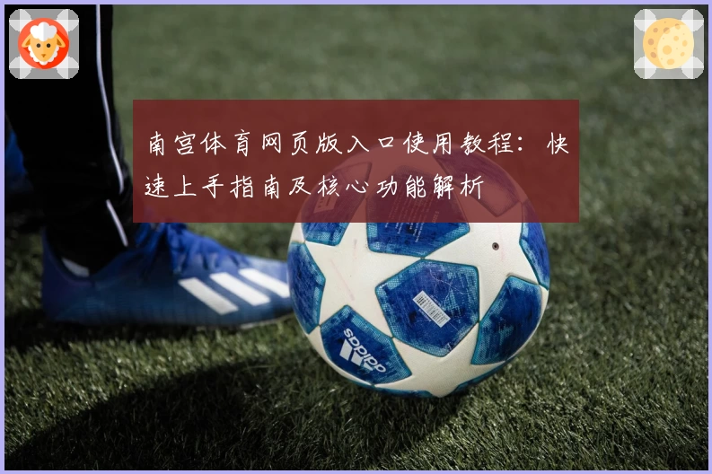 南宫体育网页版入口使用教程：快速上手指南及核心功能解析